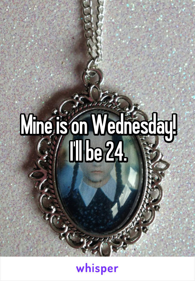 Mine is on Wednesday!
I'll be 24.