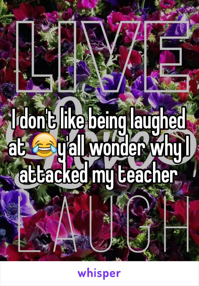 I don't like being laughed at 😂y'all wonder why I attacked my teacher 