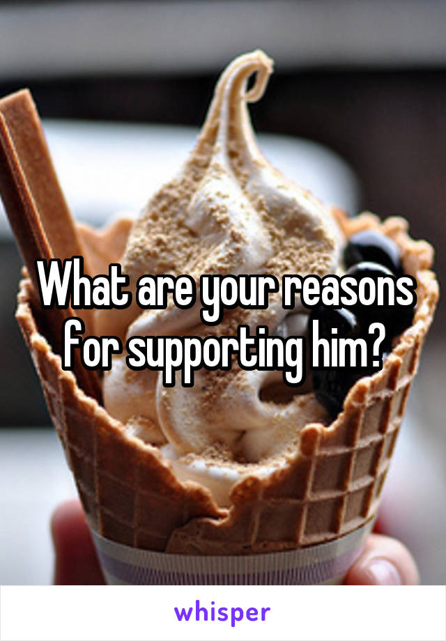 What are your reasons for supporting him?