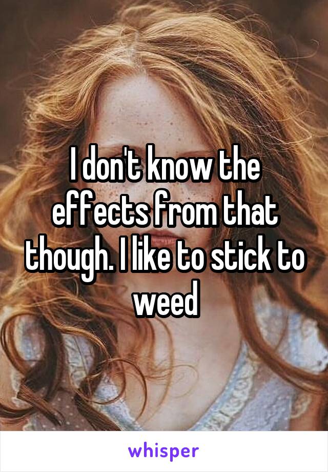 I don't know the effects from that though. I like to stick to weed