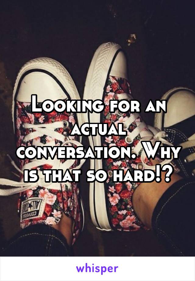 Looking for an actual conversation. Why is that so hard!?