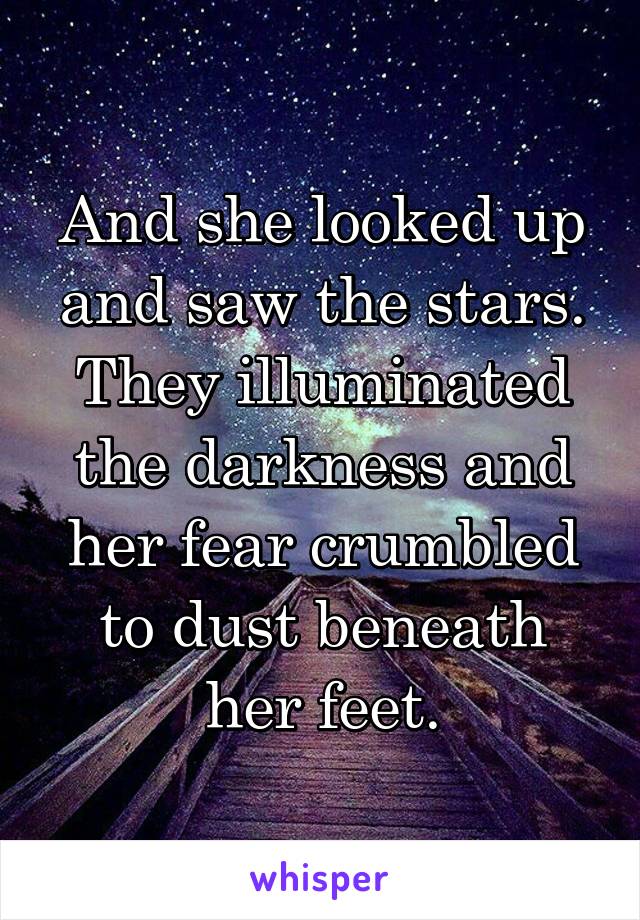 And she looked up and saw the stars. They illuminated the darkness and her fear crumbled to dust beneath her feet.