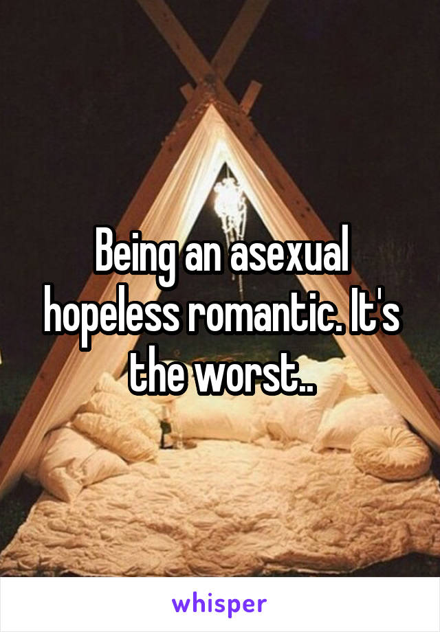 Being an asexual hopeless romantic. It's the worst..