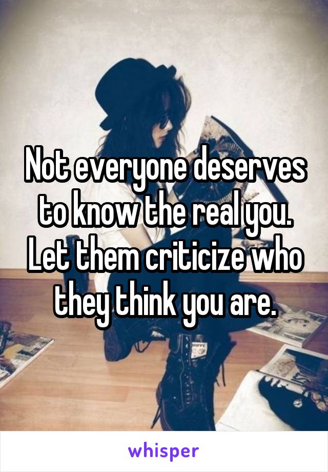 Not everyone deserves to know the real you. Let them criticize who they think you are.