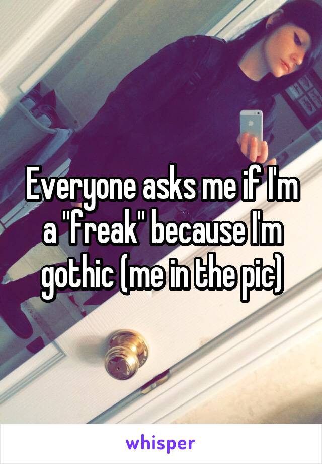 Everyone asks me if I'm a "freak" because I'm gothic (me in the pic)