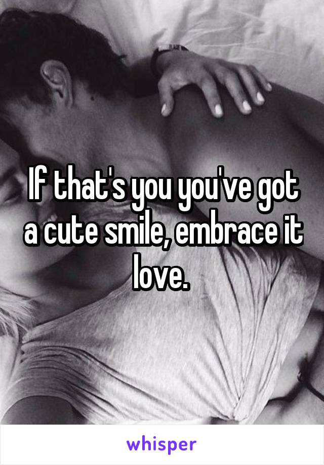 If that's you you've got a cute smile, embrace it love. 