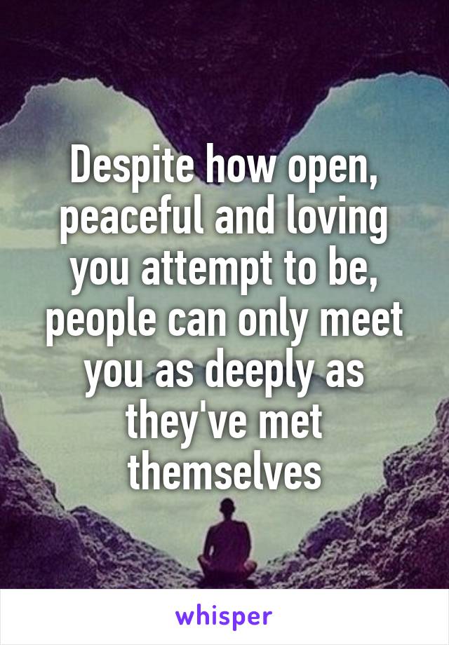 Despite how open, peaceful and loving you attempt to be, people can only meet you as deeply as they've met themselves