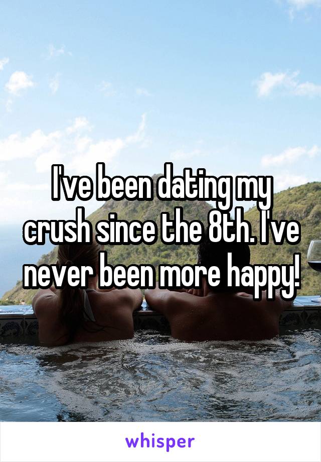 I've been dating my crush since the 8th. I've never been more happy!