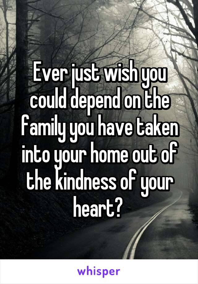 Ever just wish you could depend on the family you have taken into your home out of the kindness of your heart? 