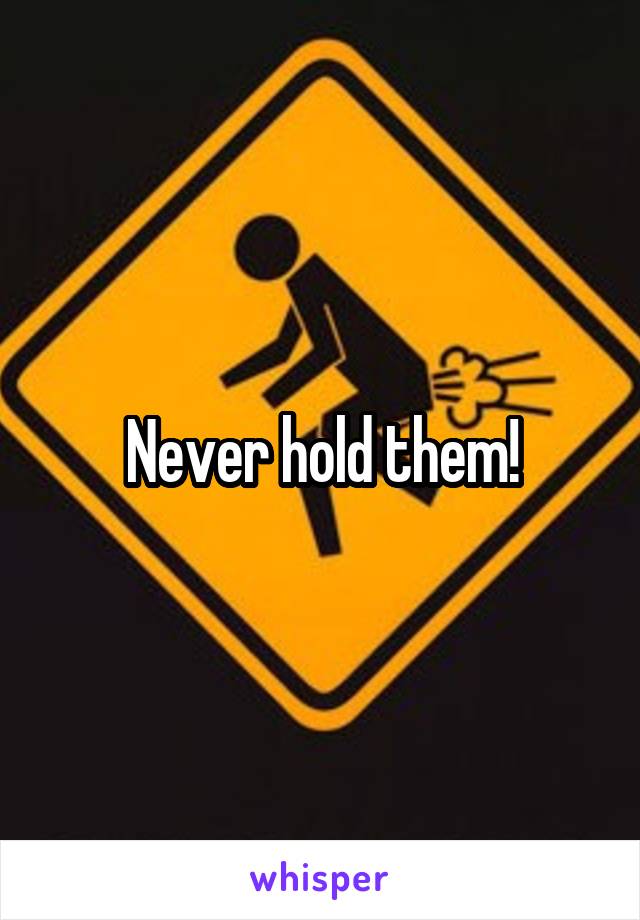 Never hold them!