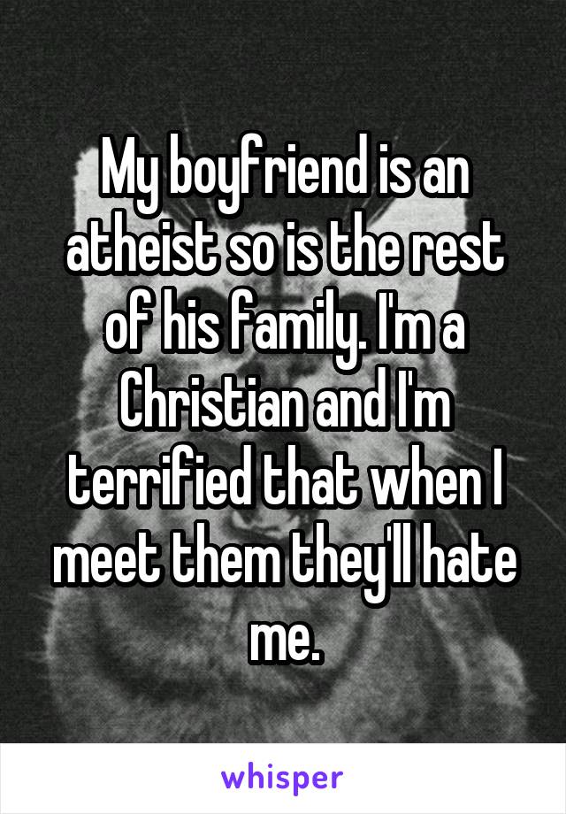 My boyfriend is an atheist so is the rest of his family. I'm a Christian and I'm terrified that when I meet them they'll hate me.