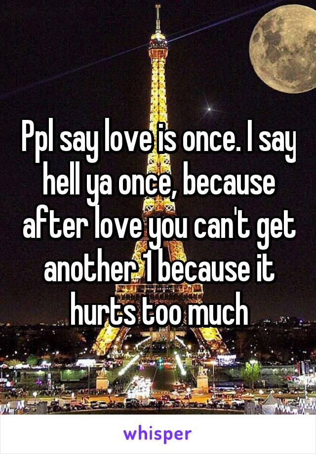 Ppl say love is once. I say hell ya once, because after love you can't get another 1 because it hurts too much