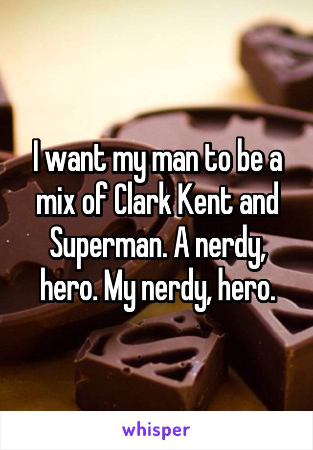 I want my man to be a mix of Clark Kent and Superman. A nerdy, hero. My nerdy, hero.