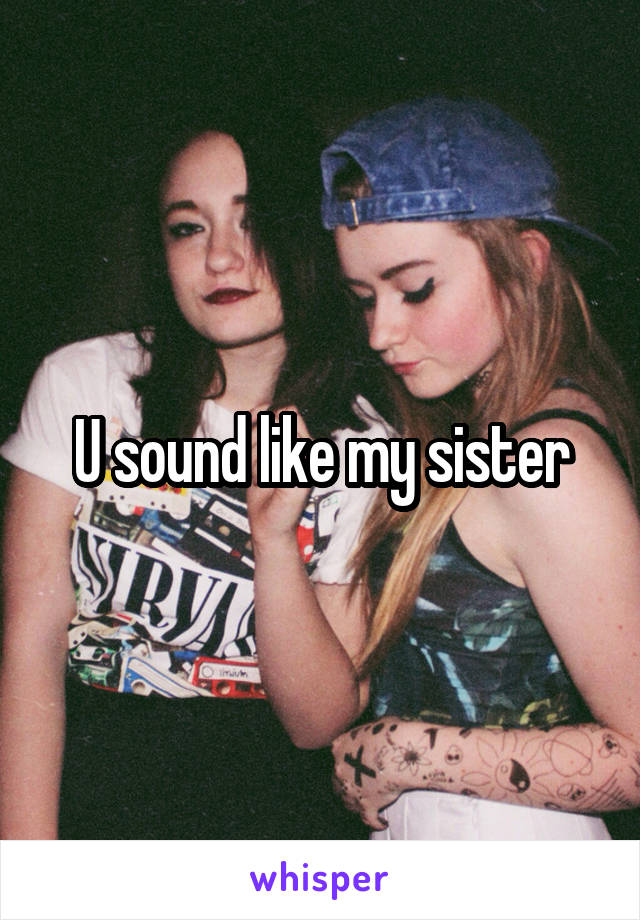 U sound like my sister