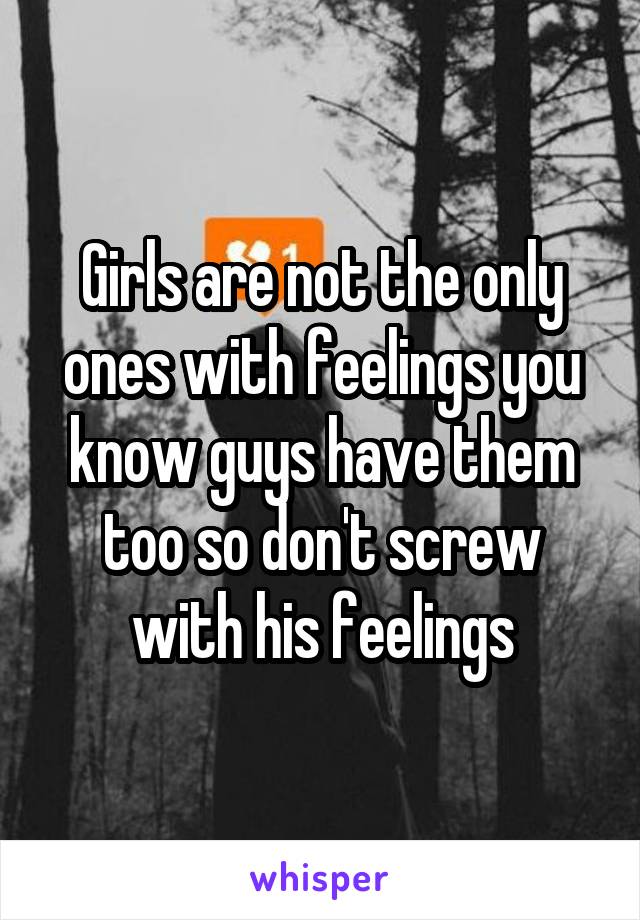 Girls are not the only ones with feelings you know guys have them too so don't screw with his feelings