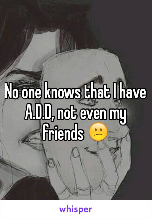 No one knows that I have A.D.D, not even my friends 😕