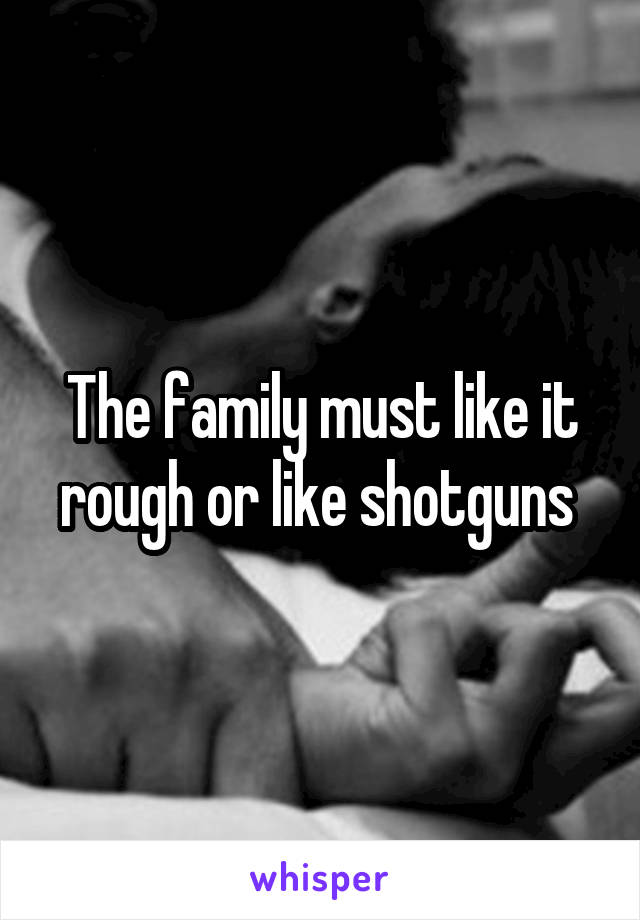 The family must like it rough or like shotguns 