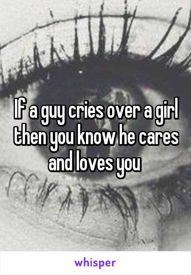 If a guy cries over a girl then you know he cares and loves you 