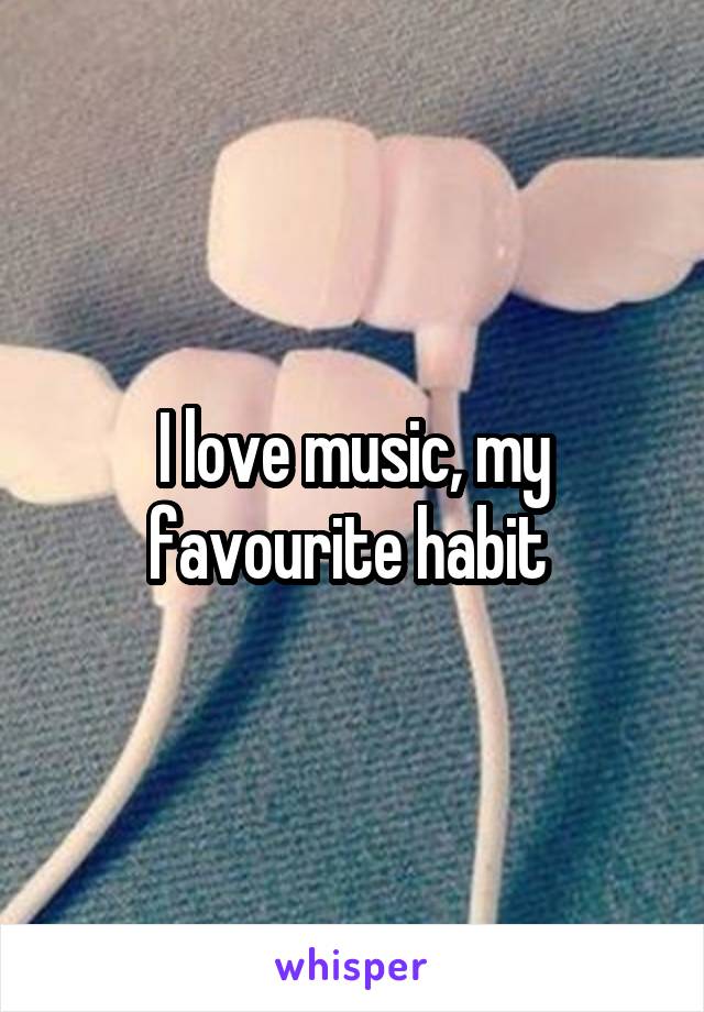 I love music, my favourite habit 