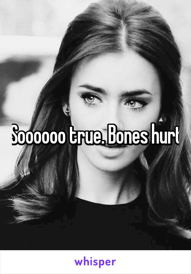 Soooooo true. Bones hurt