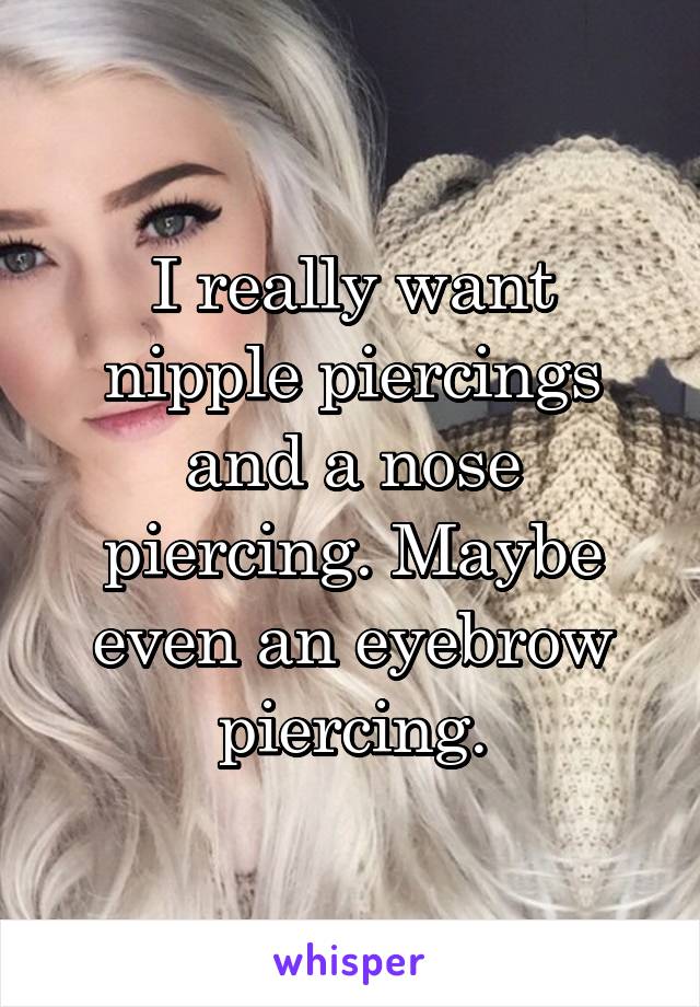 I really want nipple piercings and a nose piercing. Maybe even an eyebrow piercing.