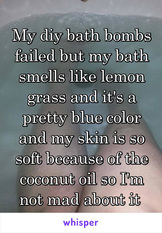 My diy bath bombs failed but my bath smells like lemon grass and it's a pretty blue color and my skin is so soft because of the coconut oil so I'm not mad about it 