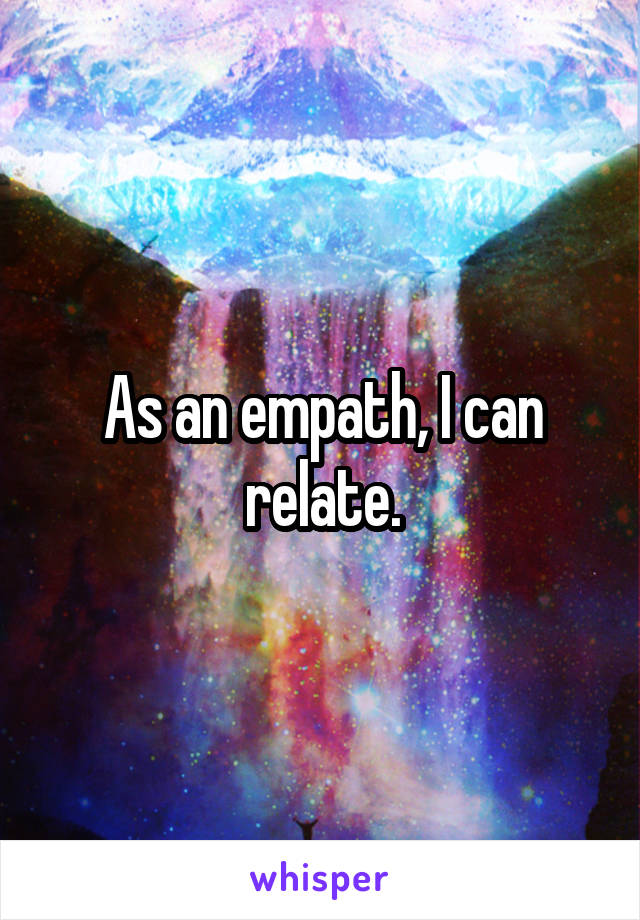 As an empath, I can relate.