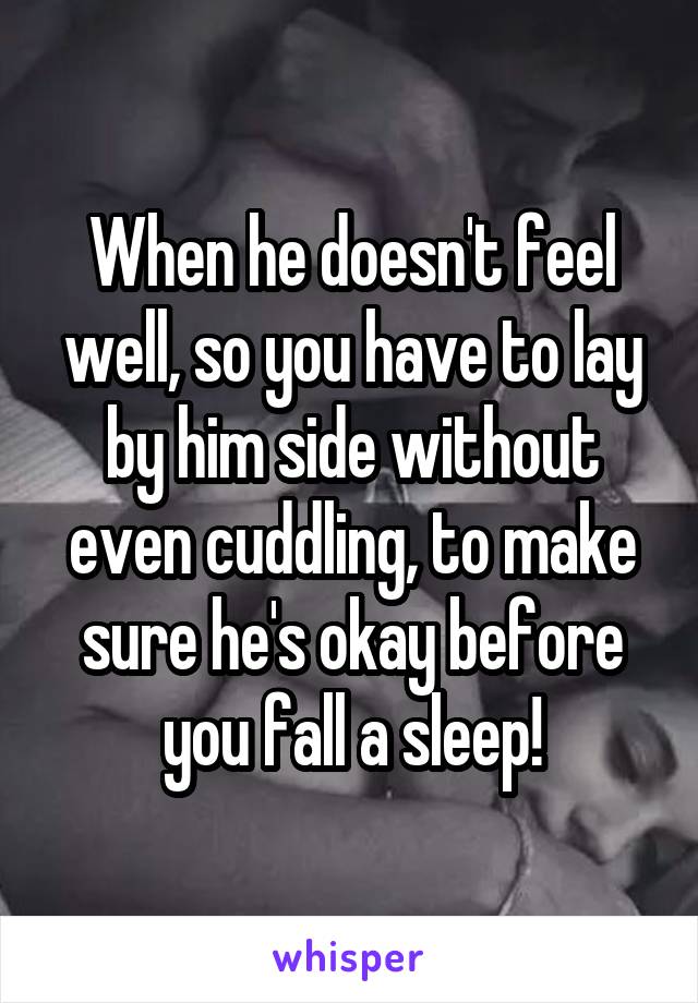 When he doesn't feel well, so you have to lay by him side without even cuddling, to make sure he's okay before you fall a sleep!