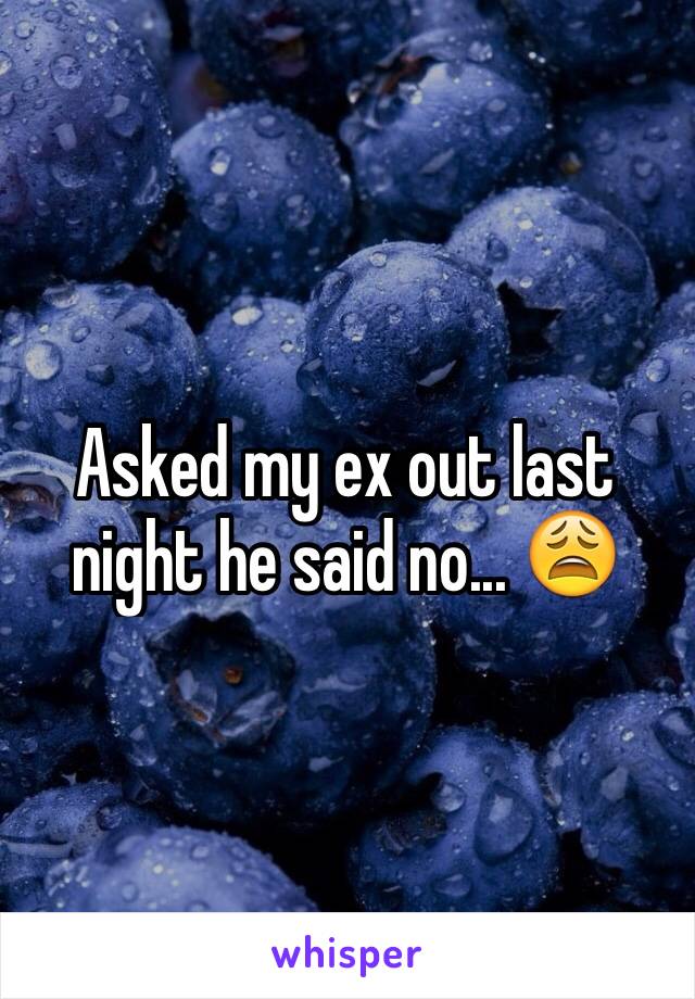 Asked my ex out last night he said no... 😩