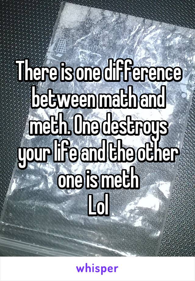 There is one difference between math and meth. One destroys your life and the other one is meth
Lol