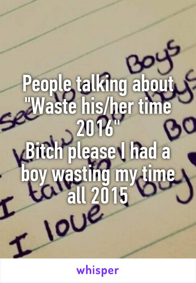 People talking about "Waste his/her time 2016"
Bitch please I had a boy wasting my time all 2015