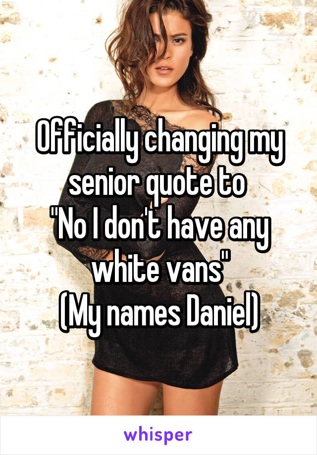 Officially changing my senior quote to 
"No I don't have any white vans"
(My names Daniel)