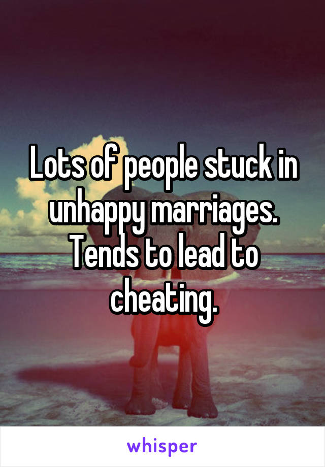 Lots of people stuck in unhappy marriages. Tends to lead to cheating.