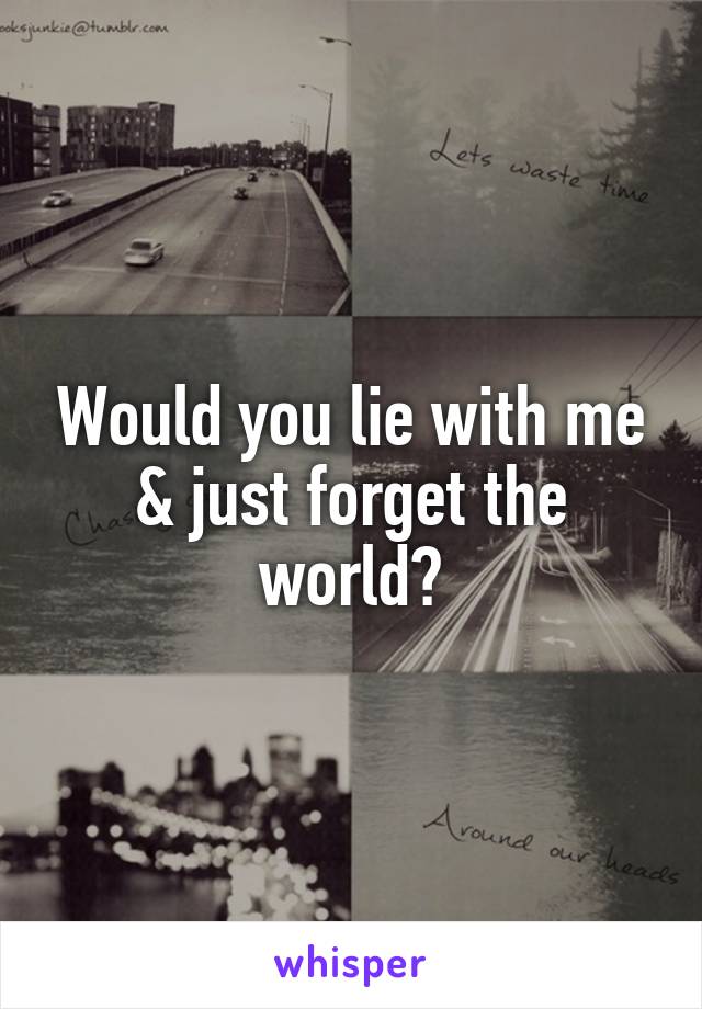 Would you lie with me & just forget the world?