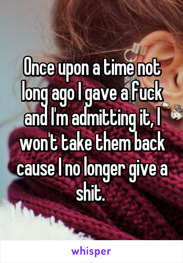 Once upon a time not long ago I gave a fuck and I'm admitting it, I won't take them back cause I no longer give a shit. 