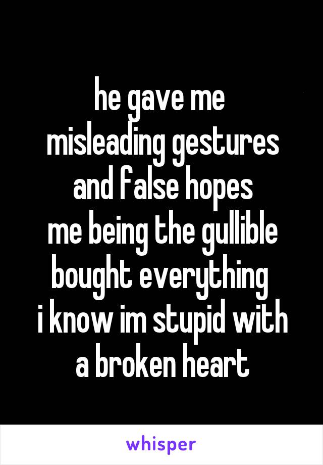 he gave me 
misleading gestures and false hopes
me being the gullible bought everything 
i know im stupid with a broken heart