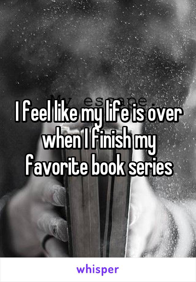 I feel like my life is over when I finish my favorite book series