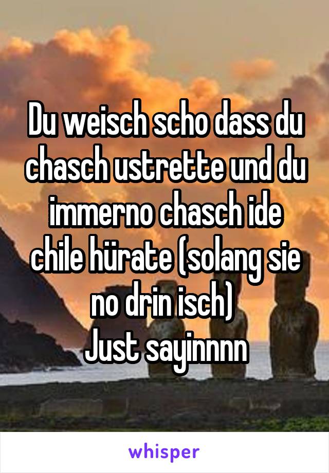 Du weisch scho dass du chasch ustrette und du immerno chasch ide chile hürate (solang sie no drin isch) 
Just sayinnnn