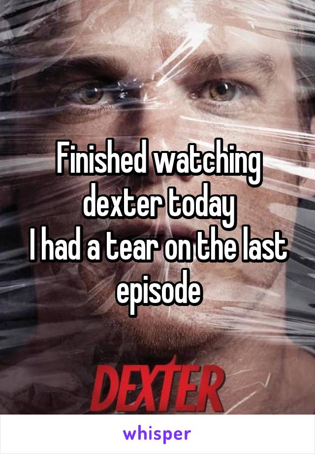 Finished watching dexter today
I had a tear on the last episode