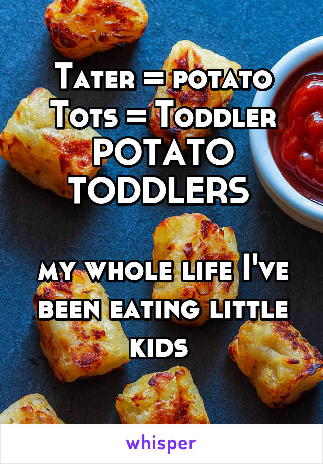 Tater = potato
Tots = Toddler
POTATO TODDLERS 

my whole life I've been eating little kids 
