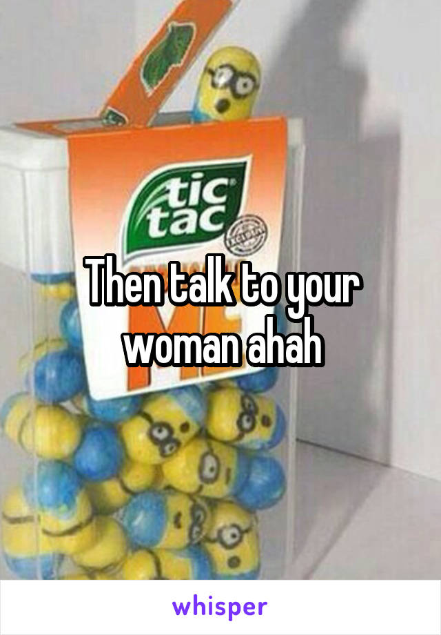 Then talk to your woman ahah