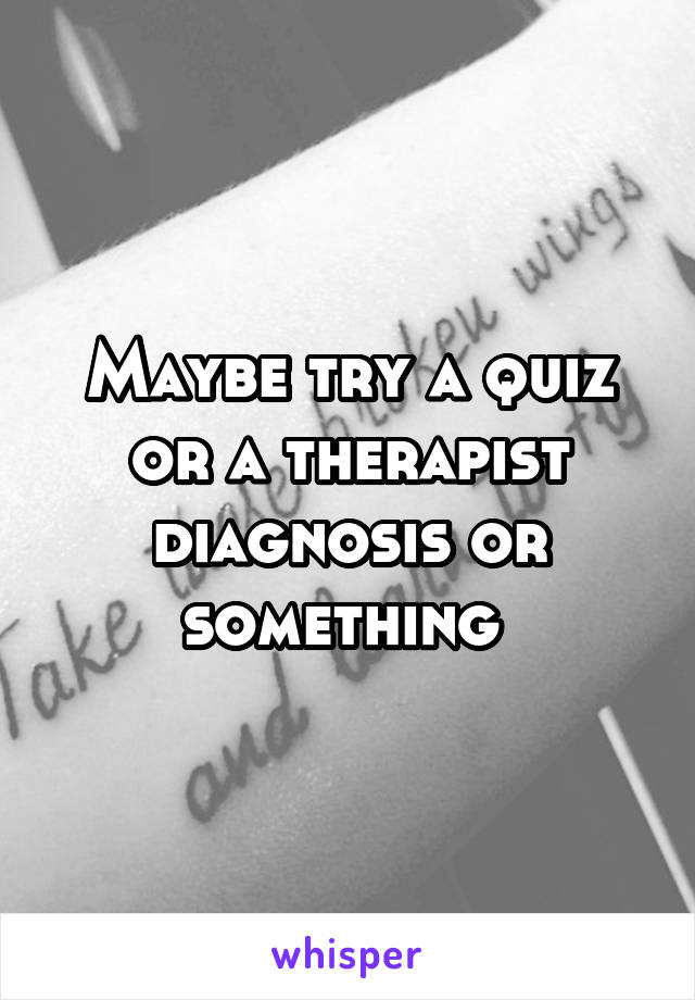 Maybe try a quiz or a therapist diagnosis or something 