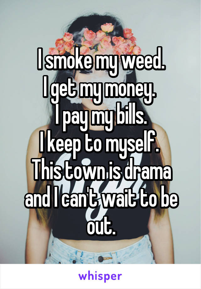 I smoke my weed.
I get my money. 
I pay my bills.
I keep to myself. 
This town is drama and I can't wait to be out.