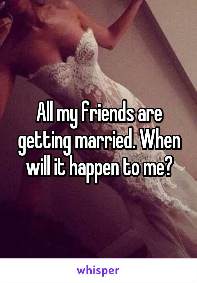 All my friends are getting married. When will it happen to me?