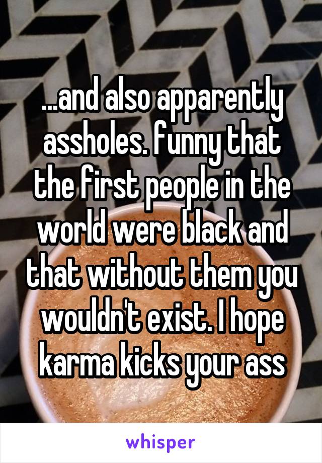 ...and also apparently assholes. funny that the first people in the world were black and that without them you wouldn't exist. I hope karma kicks your ass