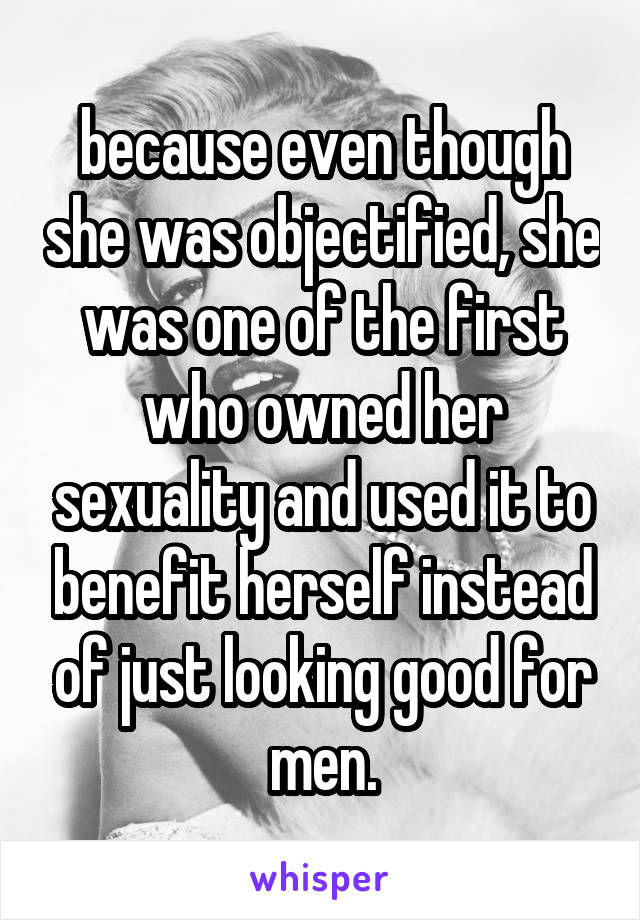 because even though she was objectified, she was one of the first who owned her sexuality and used it to benefit herself instead of just looking good for men.