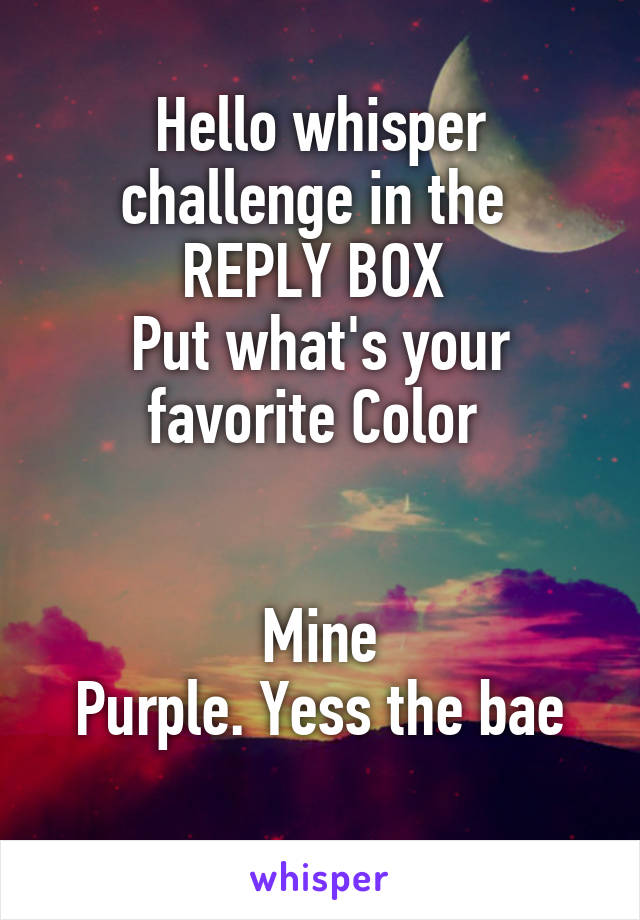 Hello whisper challenge in the 
REPLY BOX 
Put what's your favorite Color 


Mine
 Purple. Yess the bae 
