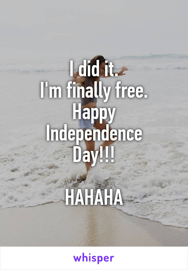 I did it.
I'm finally free.
Happy
Independence
Day!!!

HAHAHA