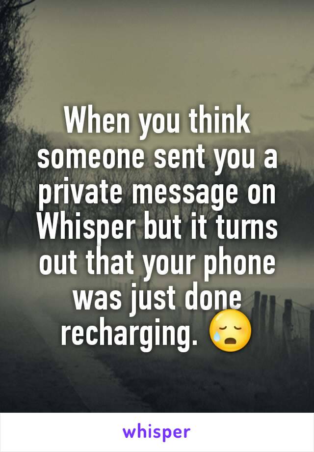 When you think someone sent you a private message on Whisper but it turns out that your phone was just done recharging. 😥