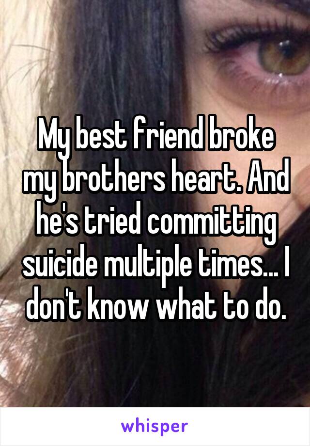 My best friend broke my brothers heart. And he's tried committing suicide multiple times... I don't know what to do.